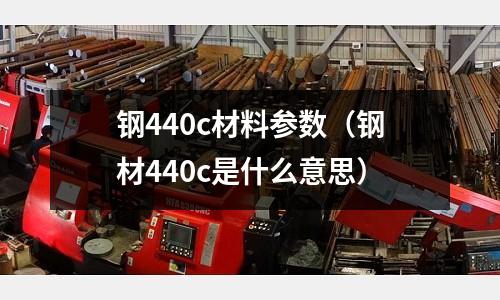 鋼440c材料參數（鋼材440c是什么意思）