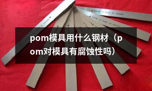 pom模具用什么鋼材（pom對(duì)模具有腐蝕性嗎）