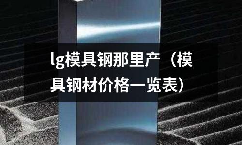 lg模具鋼那里產(chǎn)（模具鋼材價格一覽表）