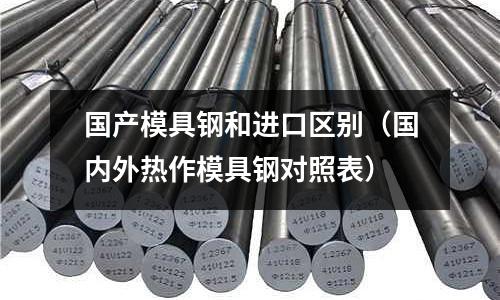 國產模具鋼和進口區別（國內外熱作模具鋼對照表）