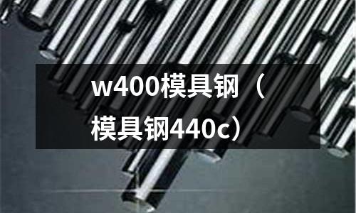 w400模具鋼(模具鋼440c)
