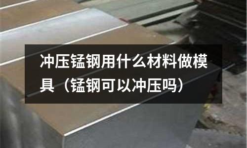 沖壓錳鋼用什么材料做模具（錳鋼可以沖壓嗎）