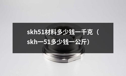 skh51材料多少錢一千克（skh一51多少錢一公斤）