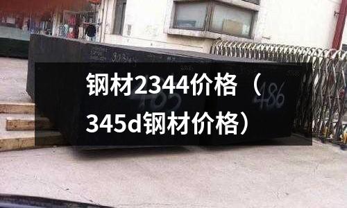 鋼材2344價格（345d鋼材價格）