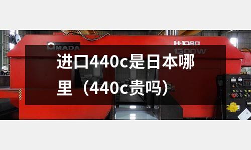 進口440c是日本哪里（440c貴嗎）