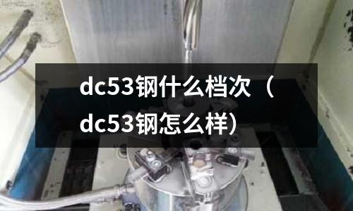 dc53鋼什么檔次（dc53鋼怎么樣）