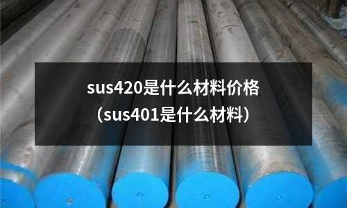 sus420是什么材料價格（sus401是什么材料）