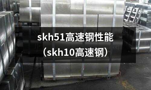 skh51高速鋼性能（skh10高速鋼）
