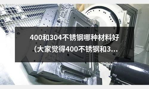 400和304不銹鋼哪種材料好(大家覺得400不銹鋼和304哪個好呀)