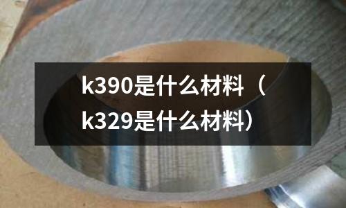 k390是什么材料（k329是什么材料）