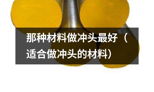 那種材料做沖頭最好（適合做沖頭的材料）