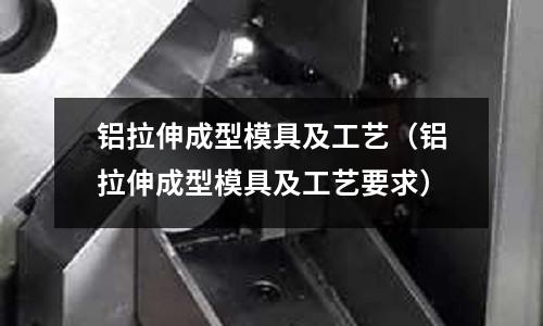 鋁拉伸成型模具及工藝(鋁拉伸成型模具及工藝要求)