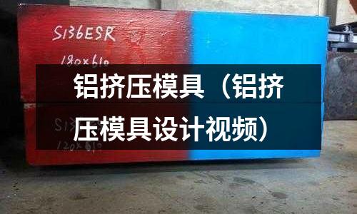 鋁擠壓模具（鋁擠壓模具設計視頻）