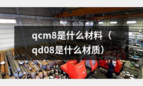qcm8是什么材料（qd08是什么材質(zhì)）
