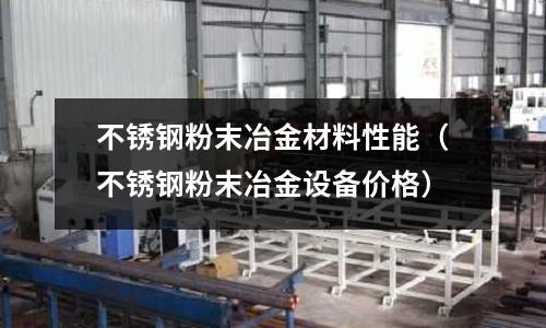 不銹鋼粉末冶金材料性能（不銹鋼粉末冶金設備價格）