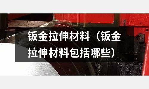 鈑金拉伸材料（鈑金拉伸材料包括哪些）