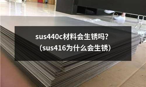 sus440c材料會生銹嗎?(sus416為什么會生銹)