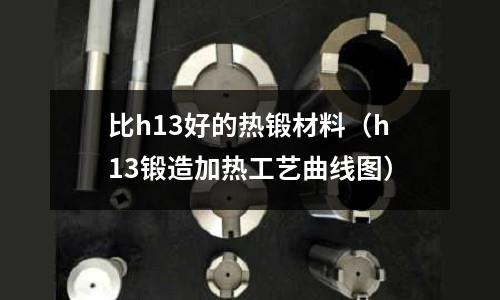 比h13好的熱鍛材料（h13鍛造加熱工藝曲線圖）