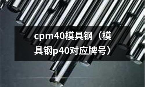 cpm40模具鋼（模具鋼p40對應牌號）