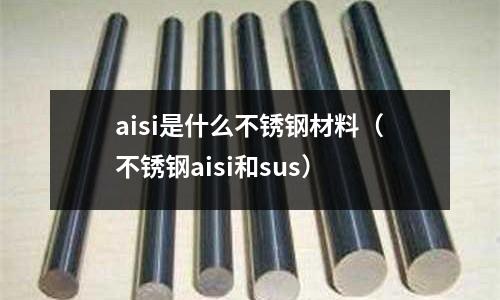 aisi是什么不銹鋼材料（不銹鋼aisi和sus）