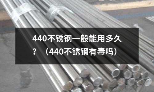 440不銹鋼一般能用多久?(440不銹鋼有毒嗎)