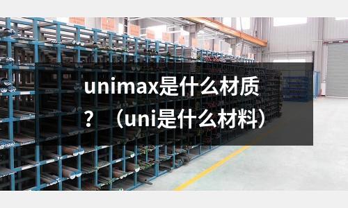 unimax是什么材質(zhì)？（uni是什么材料）