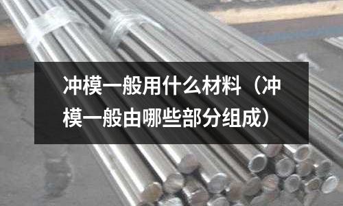 沖模一般用什么材料（沖模一般由哪些部分組成）