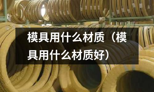 模具用什么材質（模具用什么材質好）
