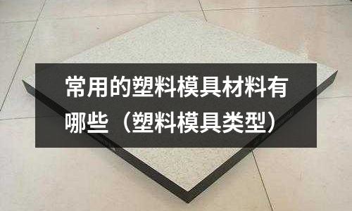 常用的塑料模具材料有哪些（塑料模具類型）