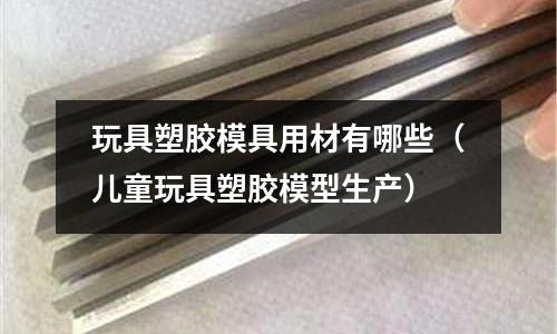 玩具塑膠模具用材有哪些（兒童玩具塑膠模型生產(chǎn)）