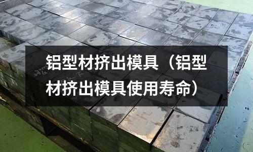 鋁型材擠出模具（鋁型材擠出模具使用壽命）