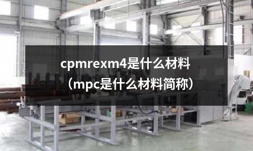 cpmrexm4是什么材料（mpc是什么材料簡稱）