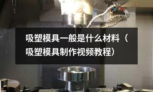吸塑模具一般是什么材料(吸塑模具制作視頻教程)
