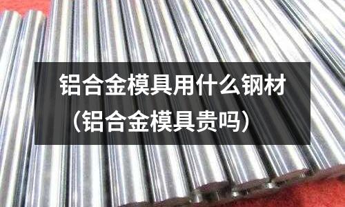 鋁合金模具用什么鋼材（鋁合金模具貴嗎）