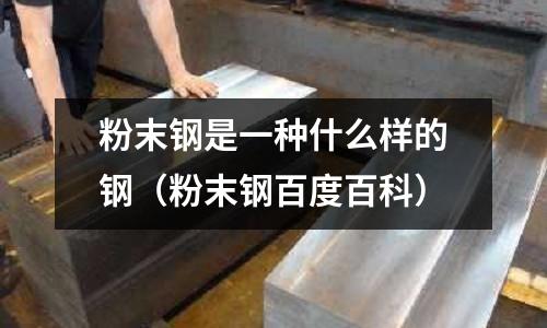 粉末鋼是一種什么樣的鋼（粉末鋼百度百科）