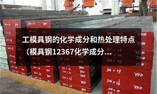 工模具鋼的化學成分和熱處理特點（模具鋼12367化學成分）