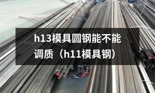 h13模具圓鋼能不能調質(h11模具鋼)
