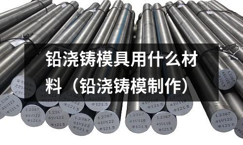 鉛澆鑄模具用什么材料(鉛澆鑄模制作)