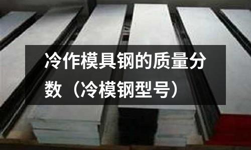 冷作模具鋼的質量分數（冷模鋼型號）