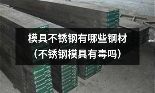 模具不銹鋼有哪些鋼材（不銹鋼模具有毒嗎）