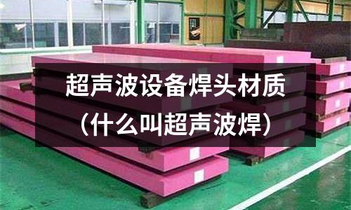 超聲波設備焊頭材質（什么叫超聲波焊）