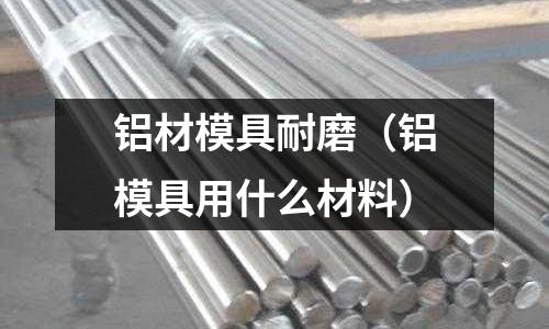 鋁材模具耐磨（鋁模具用什么材料）