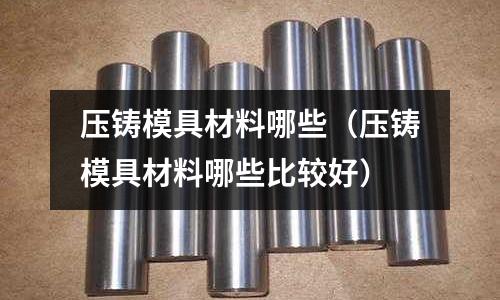壓鑄模具材料哪些（壓鑄模具材料哪些比較好）