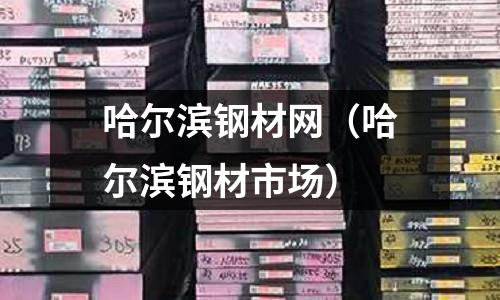 哈爾濱鋼材網(wǎng)（哈爾濱鋼材市場）