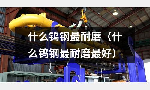 什么鎢鋼最耐磨（什么鎢鋼最耐磨最好）