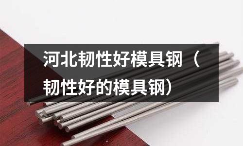 河北韌性好模具鋼（韌性好的模具鋼）