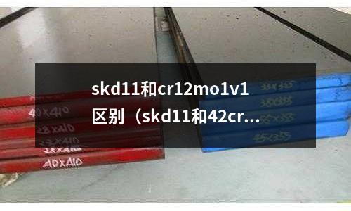 skd11和cr12mo1v1區別（skd11和42crmo區別）
