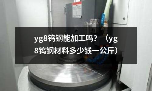 yg8鎢鋼能加工嗎？（yg8鎢鋼材料多少錢一公斤）