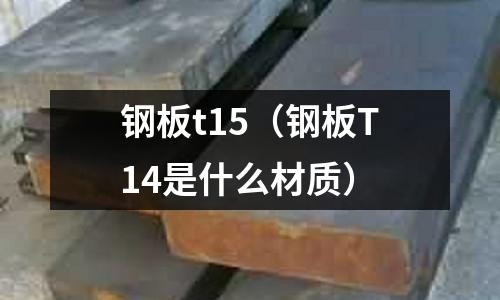 鋼板t15（鋼板T14是什么材質）