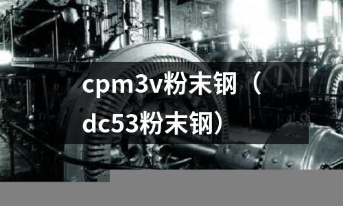 cpm3v粉末鋼（dc53粉末鋼）